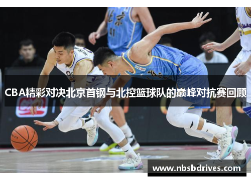 CBA精彩对决北京首钢与北控篮球队的巅峰对抗赛回顾