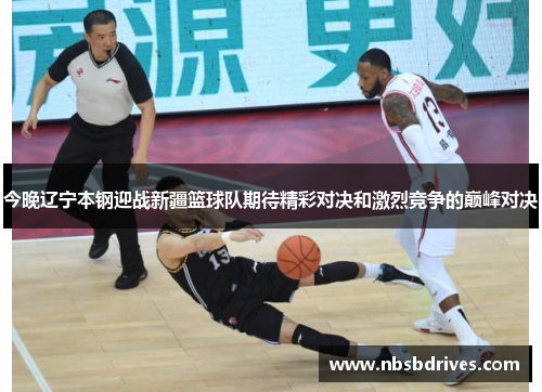 今晚辽宁本钢迎战新疆篮球队期待精彩对决和激烈竞争的巅峰对决