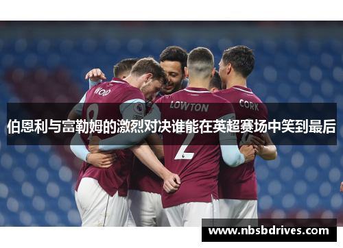 伯恩利与富勒姆的激烈对决谁能在英超赛场中笑到最后
