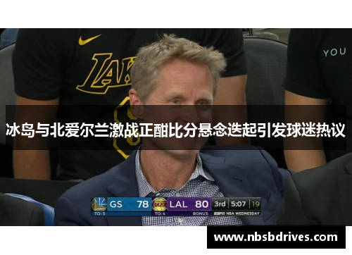 冰岛与北爱尔兰激战正酣比分悬念迭起引发球迷热议