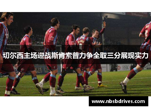 切尔西主场迎战斯肯索普力争全取三分展现实力