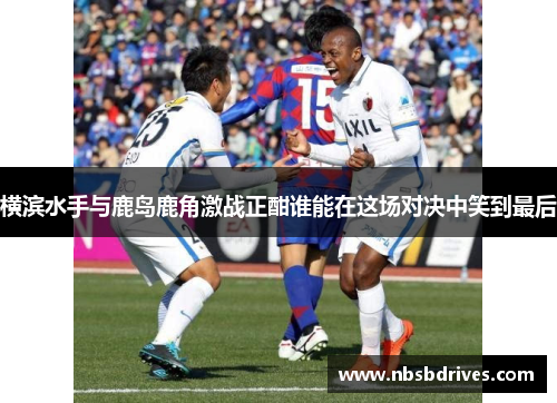 横滨水手与鹿岛鹿角激战正酣谁能在这场对决中笑到最后